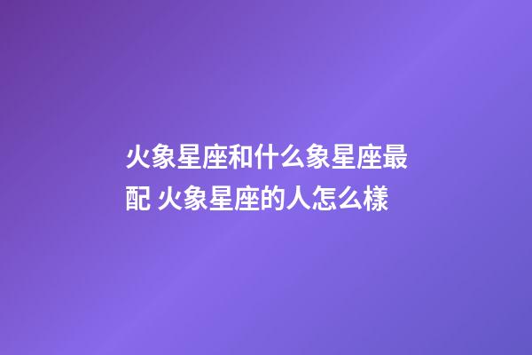 火象星座和什么象星座最配 火象星座的人怎么樣